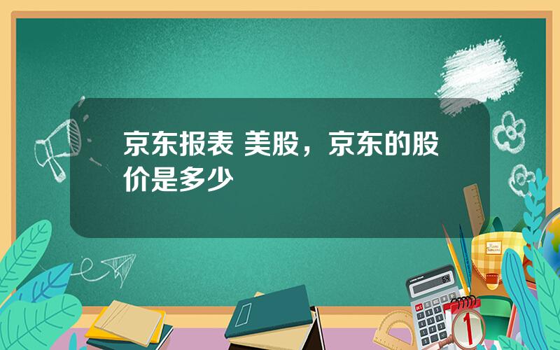 京东报表 美股，京东的股价是多少